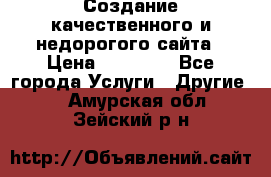 Создание качественного и недорогого сайта › Цена ­ 15 000 - Все города Услуги » Другие   . Амурская обл.,Зейский р-н